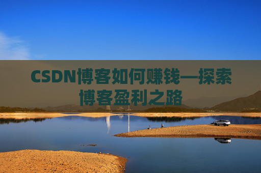CSDN博客如何赚钱—探索博客盈利之路