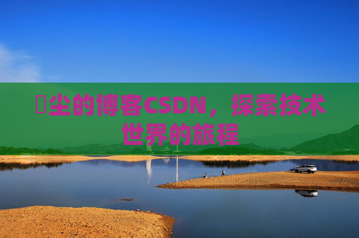 玦尘的博客CSDN，探索技术世界的旅程