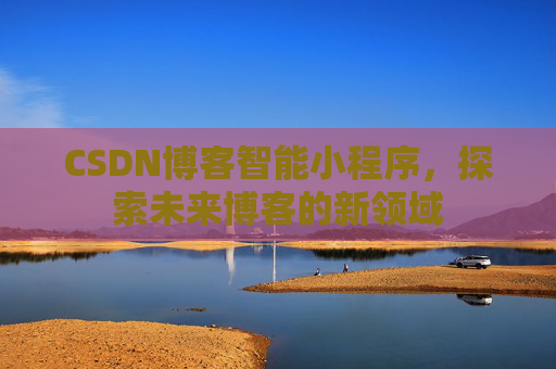 CSDN博客智能小程序，探索未来博客的新领域