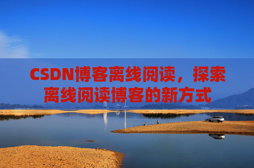CSDN博客离线阅读，探索离线阅读博客的新方式